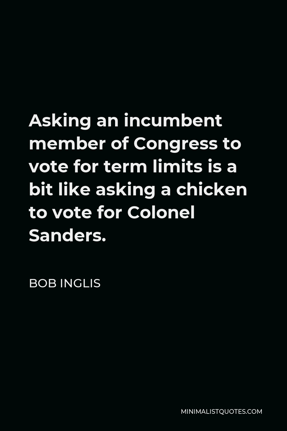 Bob Inglis Quote - Asking an incumbent member of Congress to vote for term limits is a bit like asking a chicken to vote for Colonel Sanders.