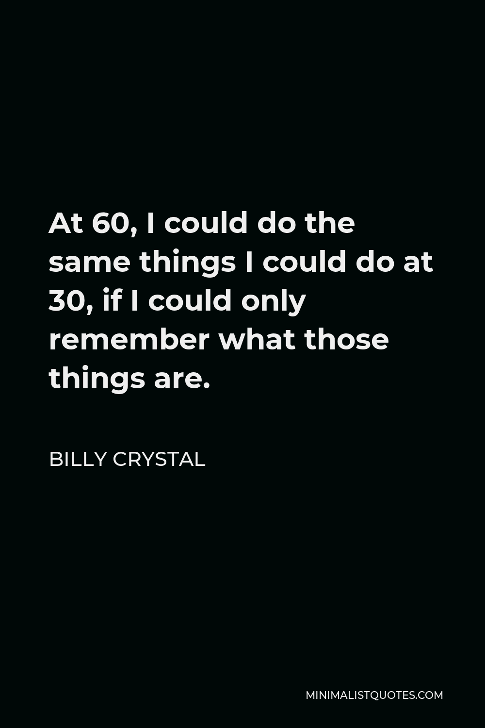 Billy Crystal Quote - At 60, I could do the same things I could do at 30, if I could only remember what those things are.