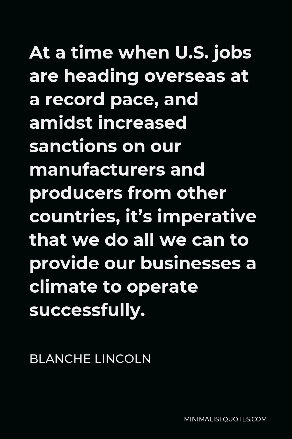 Blanche Lincoln Quote - At a time when U.S. jobs are heading overseas at a record pace, and amidst increased sanctions on our manufacturers and producers from other countries, it’s imperative that we do all we can to provide our businesses a climate to operate successfully.