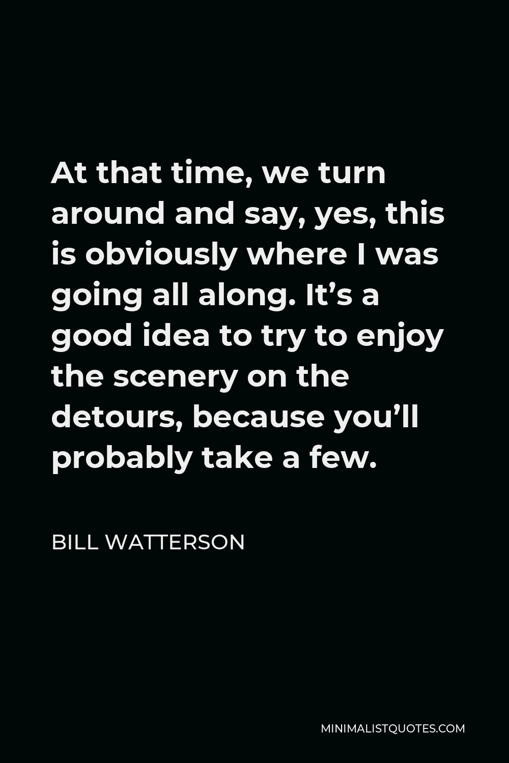 Bill Watterson Quote - At that time, we turn around and say, yes, this is obviously where I was going all along. It’s a good idea to try to enjoy the scenery on the detours, because you’ll probably take a few.