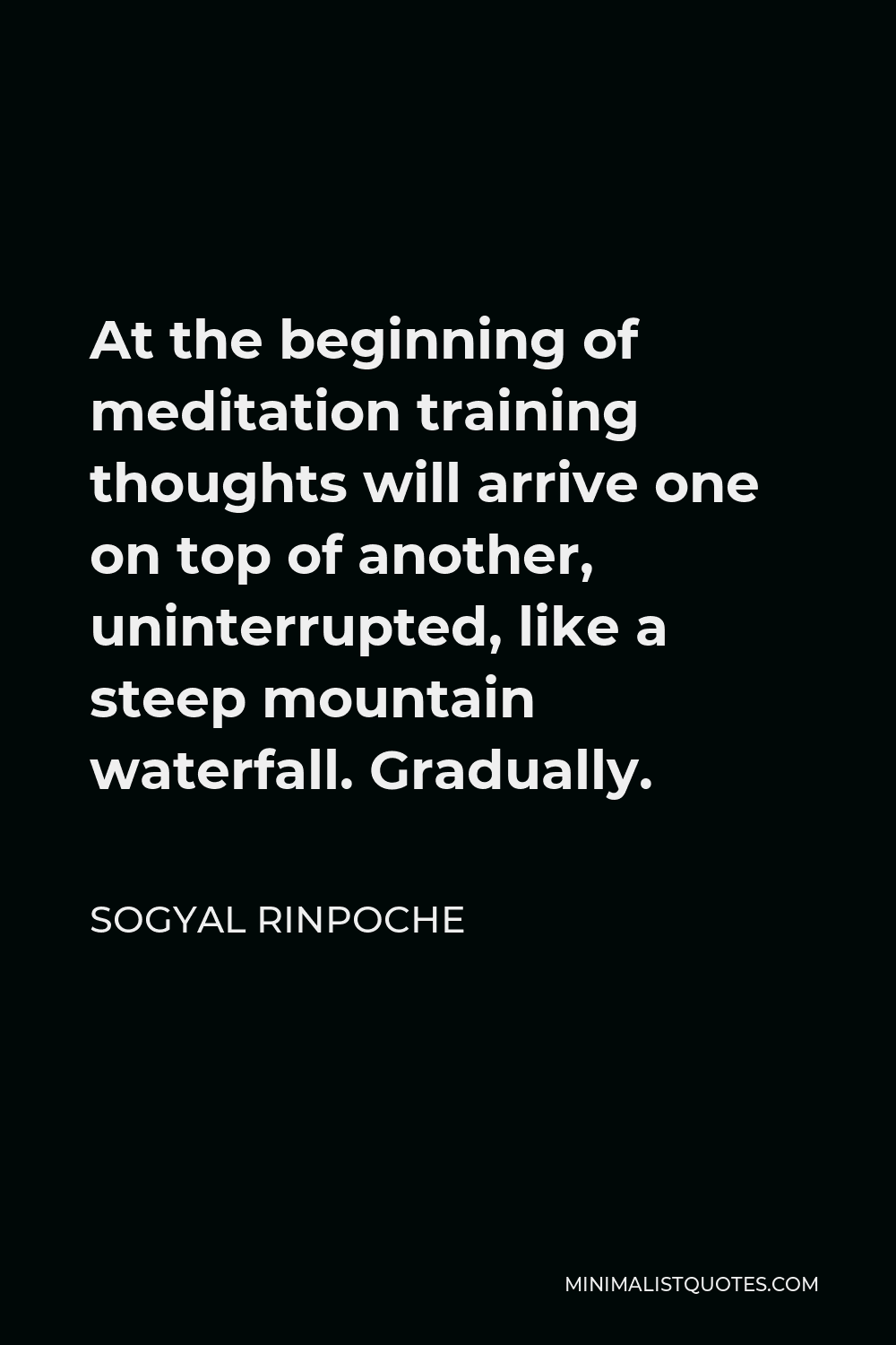 Sogyal Rinpoche Quote - At the beginning of meditation training thoughts will arrive one on top of another, uninterrupted, like a steep mountain waterfall. Gradually.