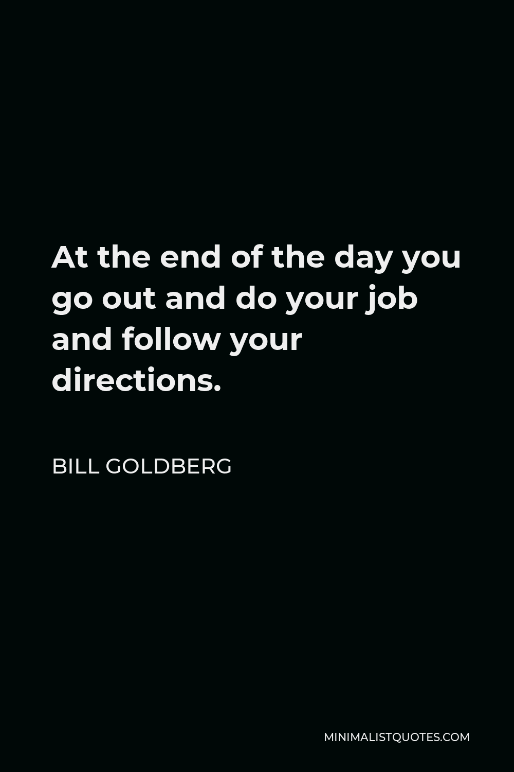Bill Goldberg Quote - At the end of the day you go out and do your job and follow your directions.
