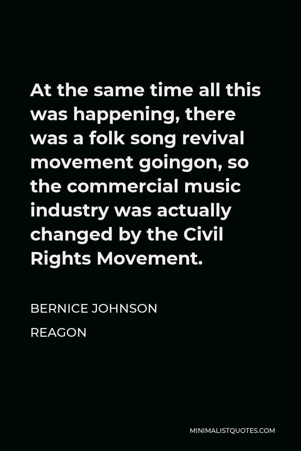 Bernice Johnson Reagon Quote - At the same time all this was happening, there was a folk song revival movement goingon, so the commercial music industry was actually changed by the Civil Rights Movement.