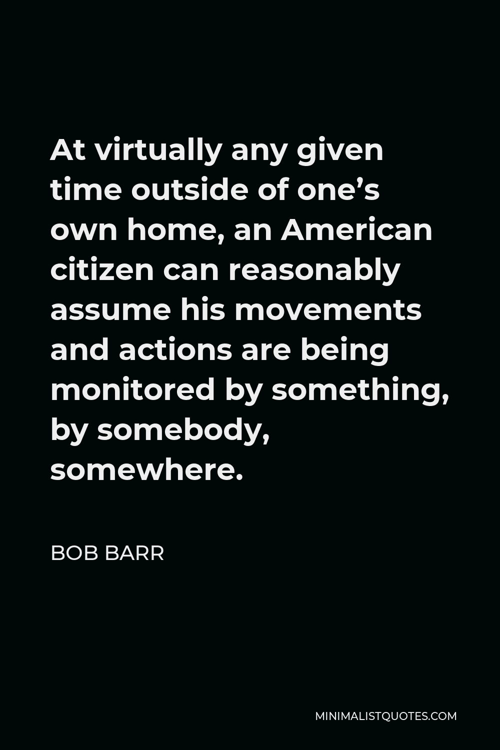 Bob Barr Quote - At virtually any given time outside of one’s own home, an American citizen can reasonably assume his movements and actions are being monitored by something, by somebody, somewhere.