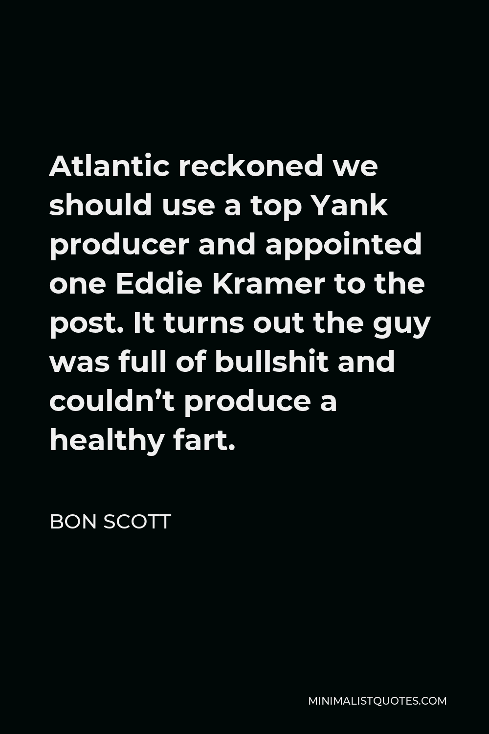 Bon Scott Quote - Atlantic reckoned we should use a top Yank producer and appointed one Eddie Kramer to the post. It turns out the guy was full of bullshit and couldn’t produce a healthy fart.