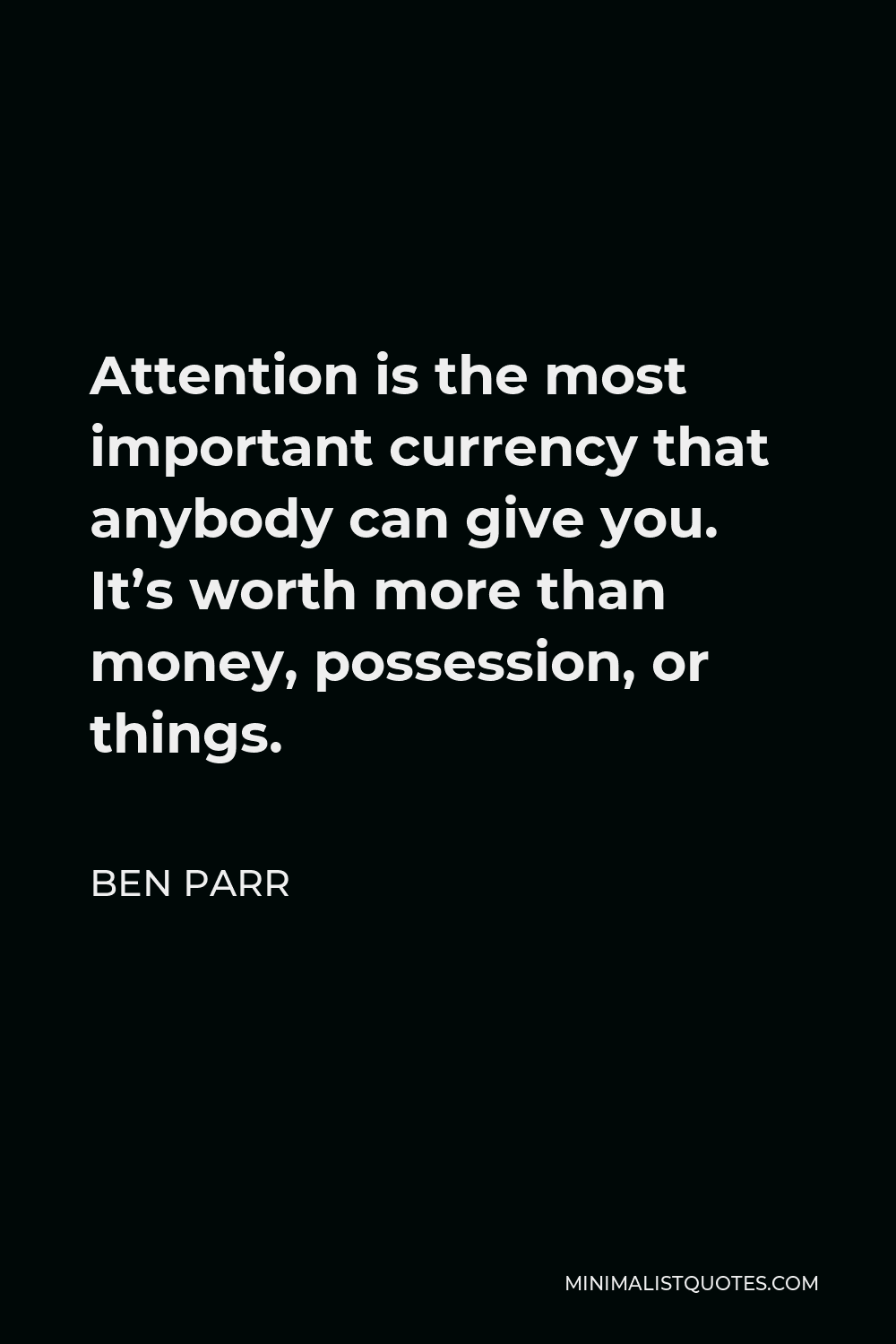 Ben Parr Quote - Attention is the most important currency that anybody can give you. It’s worth more than money, possession, or things.