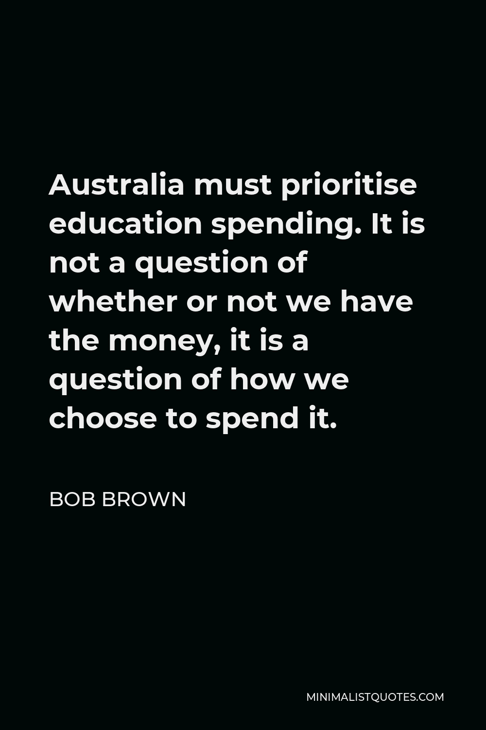 Bob Brown Quote - Australia must prioritise education spending. It is not a question of whether or not we have the money, it is a question of how we choose to spend it.