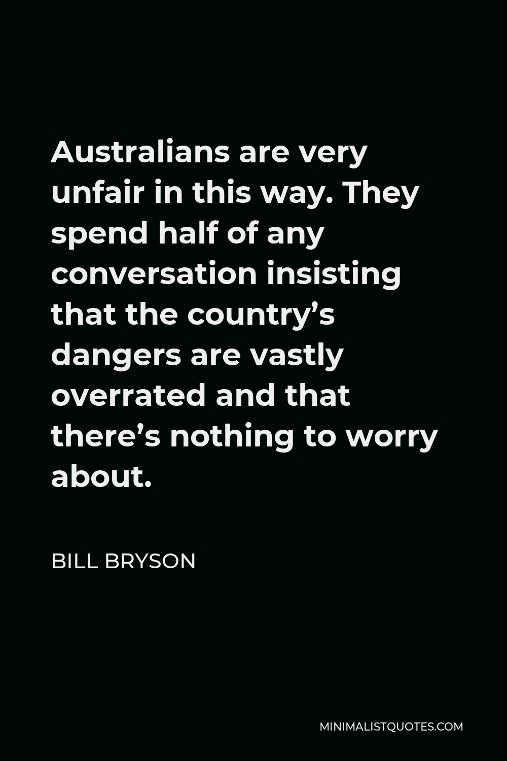 Bill Bryson Quote - Australians are very unfair in this way. They spend half of any conversation insisting that the country’s dangers are vastly overrated and that there’s nothing to worry about.