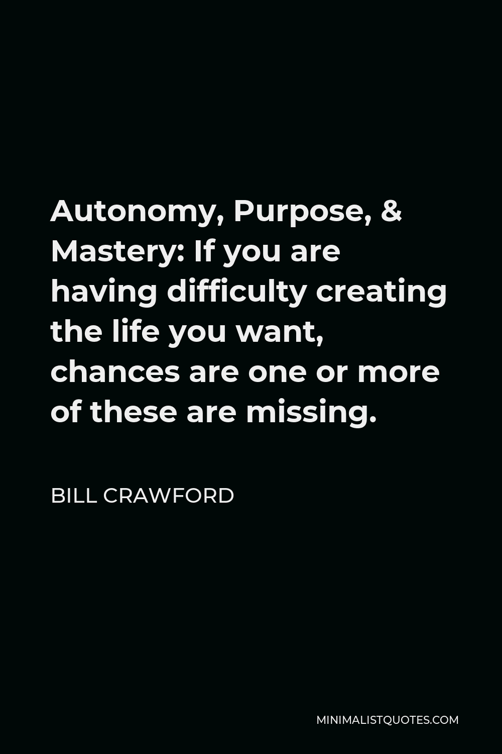 Bill Crawford Quote - Autonomy, Purpose, & Mastery: If you are having difficulty creating the life you want, chances are one or more of these are missing.