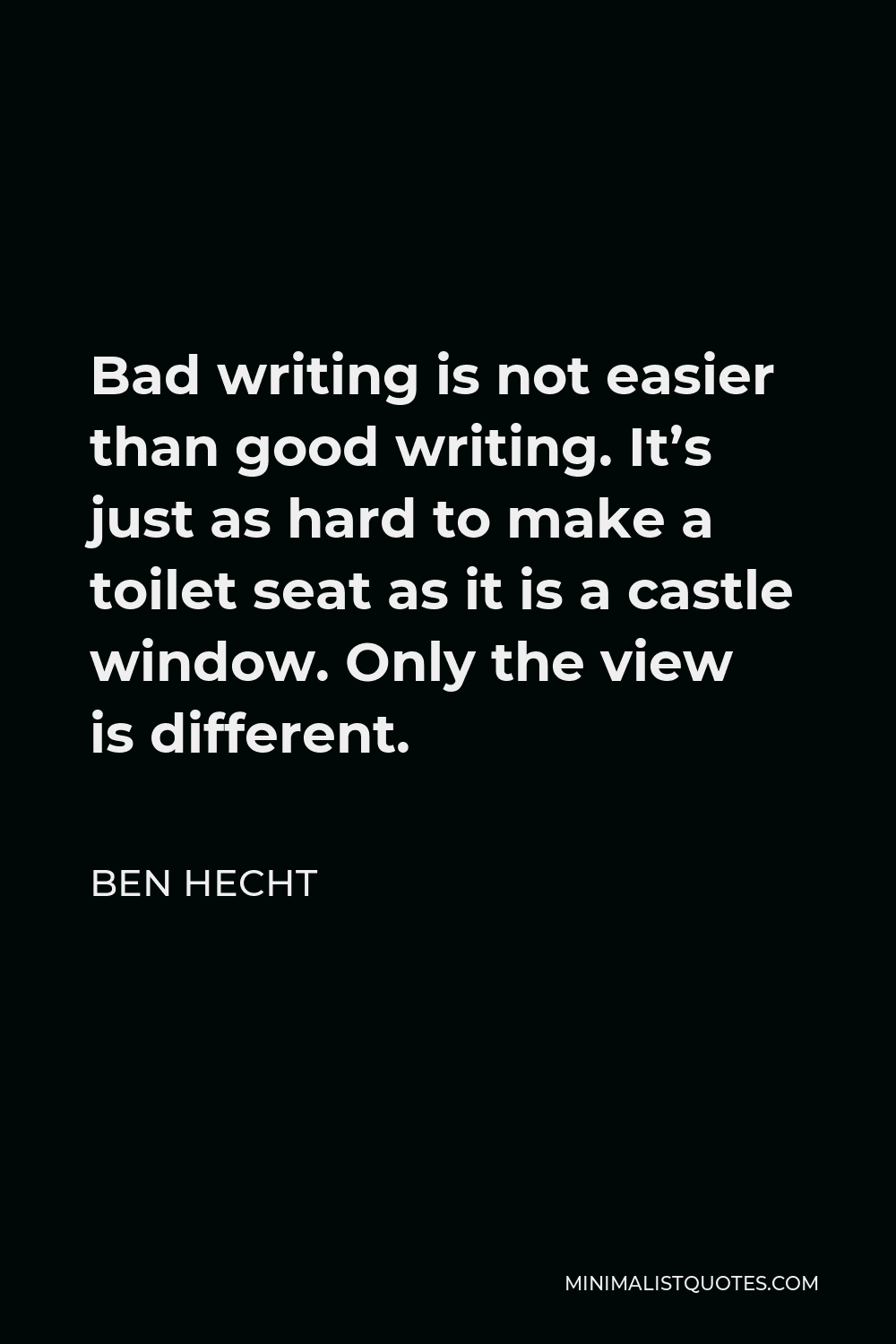 Ben Hecht Quote - Bad writing is not easier than good writing. It’s just as hard to make a toilet seat as it is a castle window. Only the view is different.
