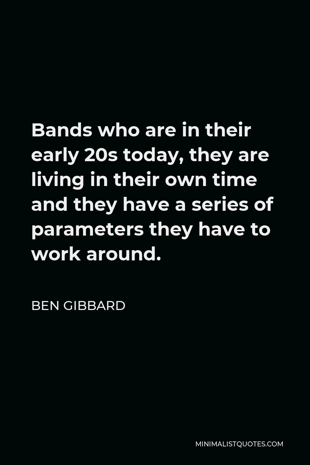 Ben Gibbard Quote - Bands who are in their early 20s today, they are living in their own time and they have a series of parameters they have to work around.