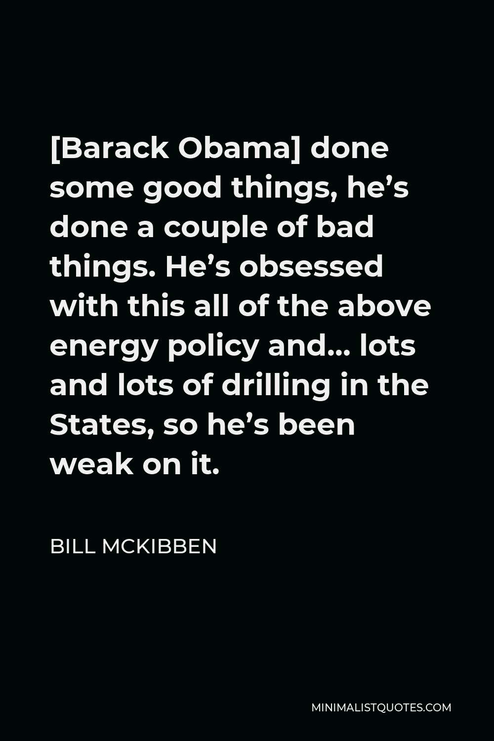 Bill McKibben Quote - [Barack Obama] done some good things, he’s done a couple of bad things. He’s obsessed with this all of the above energy policy and… lots and lots of drilling in the States, so he’s been weak on it.