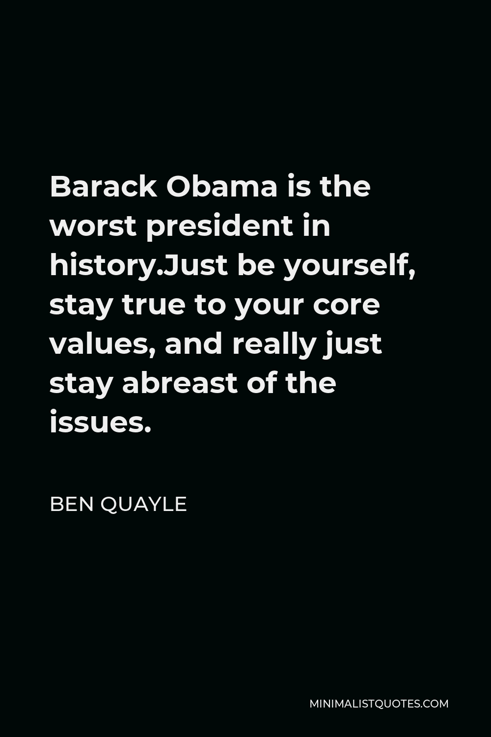 Ben Quayle Quote - Barack Obama is the worst president in history.Just be yourself, stay true to your core values, and really just stay abreast of the issues.