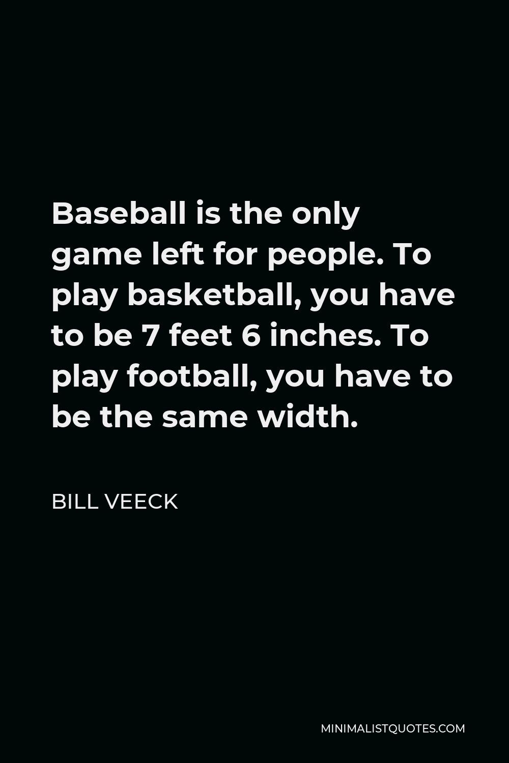 Bill Veeck Quote - Baseball is the only game left for people. To play basketball, you have to be 7 feet 6 inches. To play football, you have to be the same width.