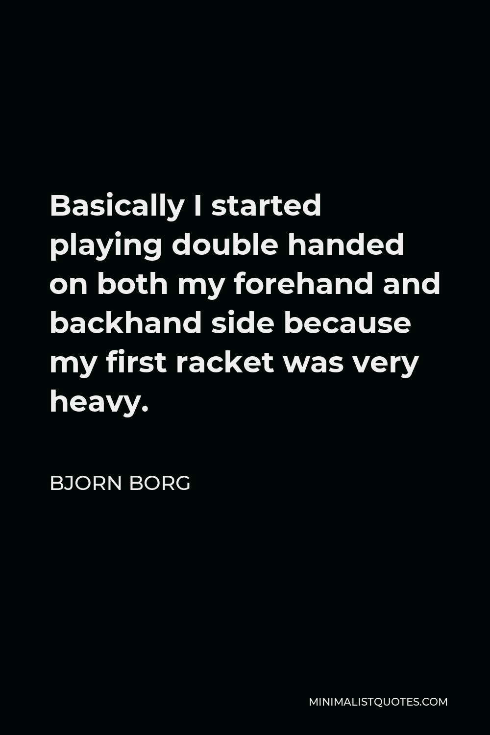 Bjorn Borg Quote - Basically I started playing double handed on both my forehand and backhand side because my first racket was very heavy.