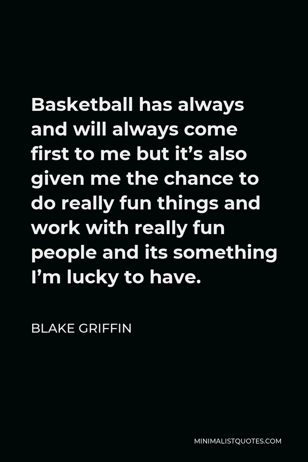 Blake Griffin Quote - Basketball has always and will always come first to me but it’s also given me the chance to do really fun things and work with really fun people and its something I’m lucky to have.