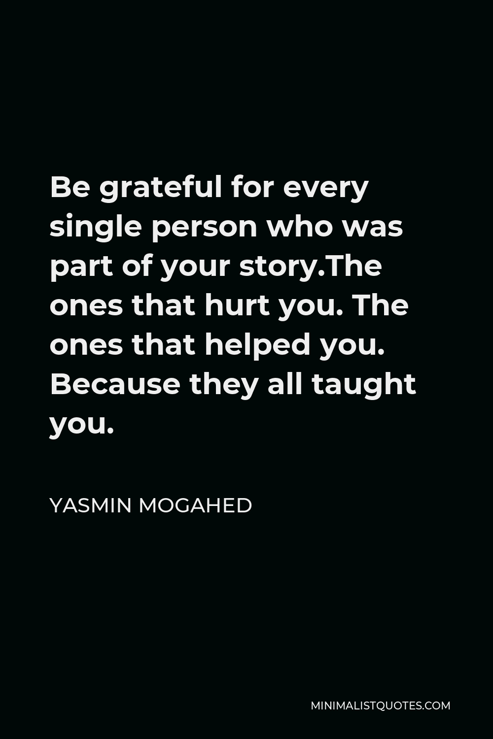 Yasmin Mogahed Quote - Be grateful for every single person who was part of your story.The ones that hurt you. The ones that helped you. Because they all taught you.