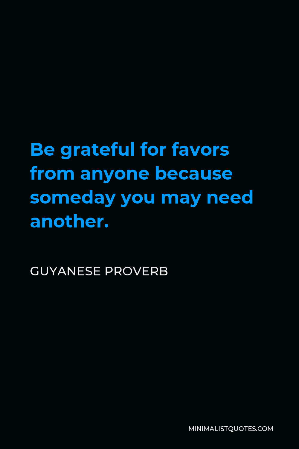 Guyanese Proverb Quote - Be grateful for favors from anyone because someday you may need another.