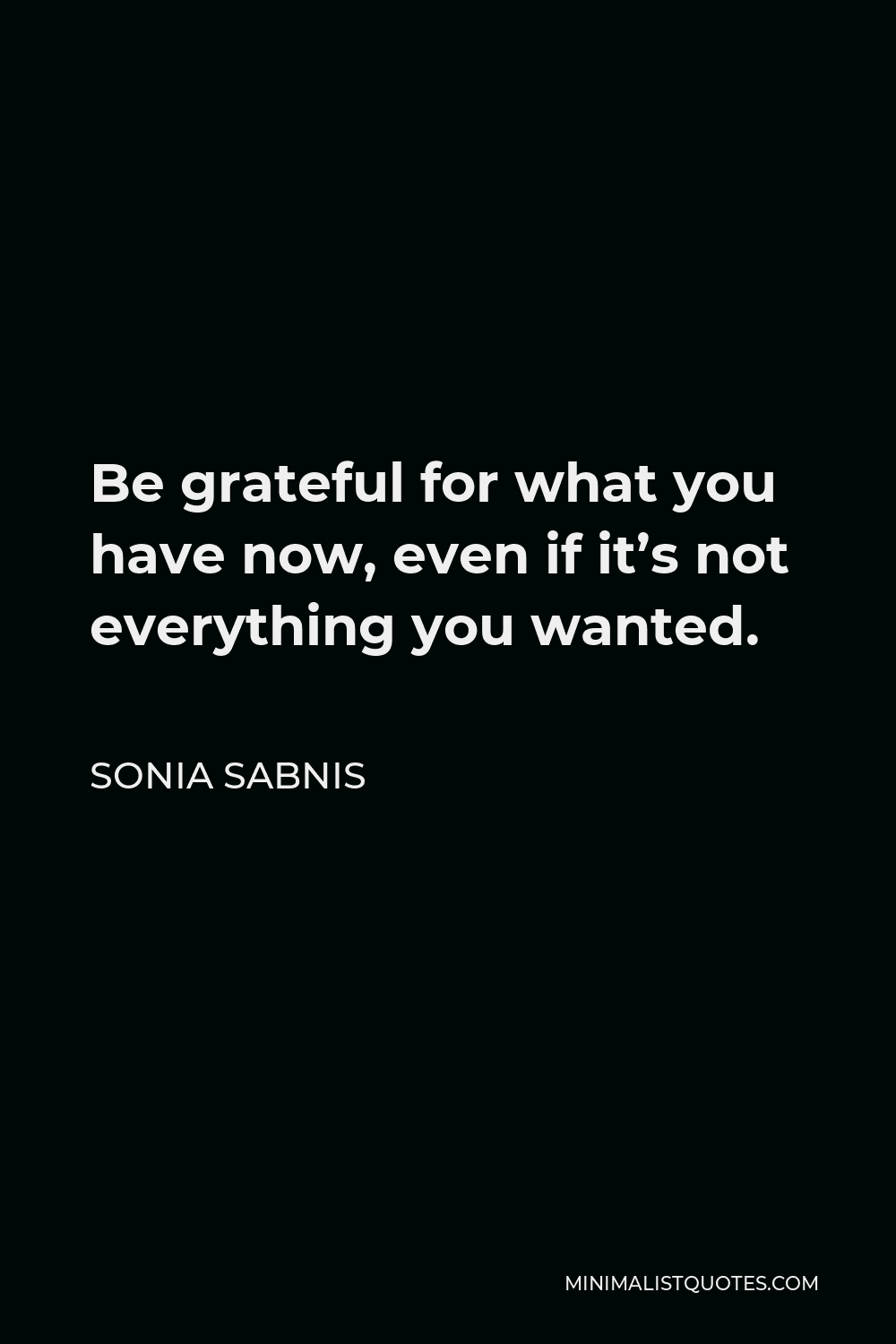Sonia Sabnis Quote - Be grateful for what you have now, even if it’s not everything you wanted.