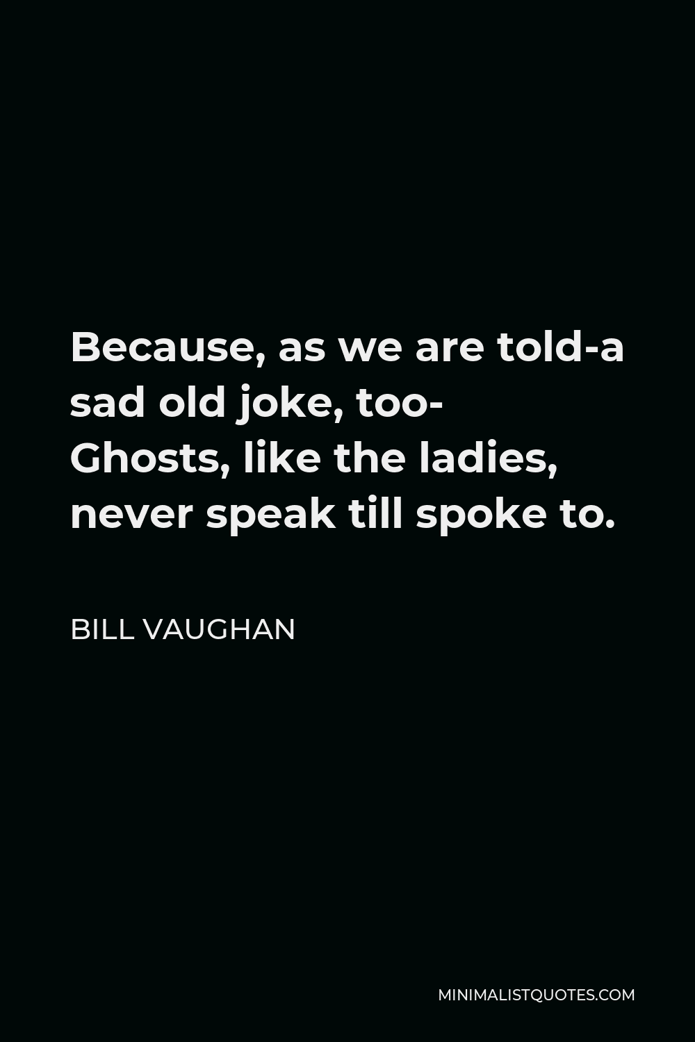 Bill Vaughan Quote - Because, as we are told-a sad old joke, too- Ghosts, like the ladies, never speak till spoke to.