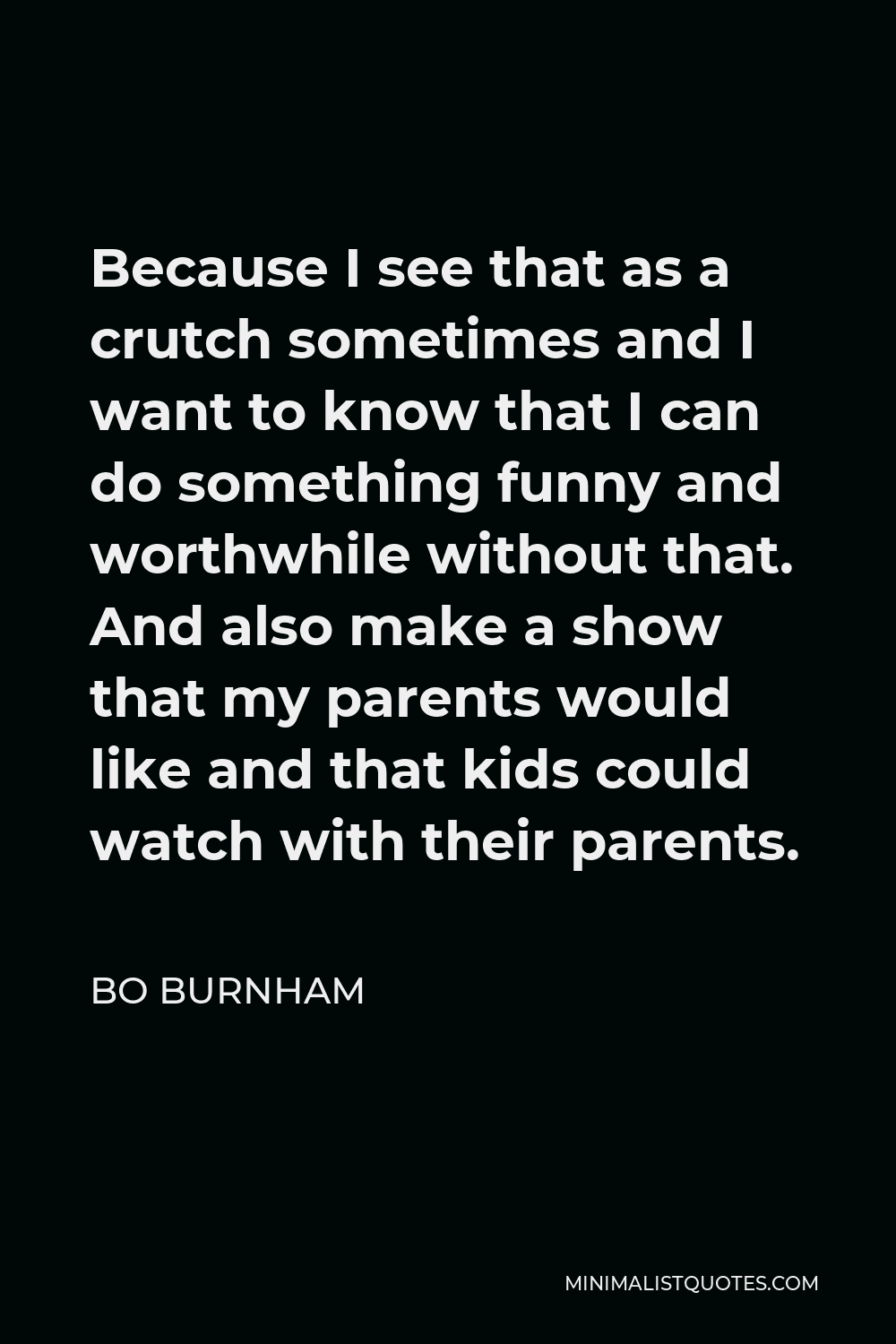 Bo Burnham Quote: Because I see that as a crutch sometimes and I want to  know that I can do something funny and worthwhile without that. And also  make a show that