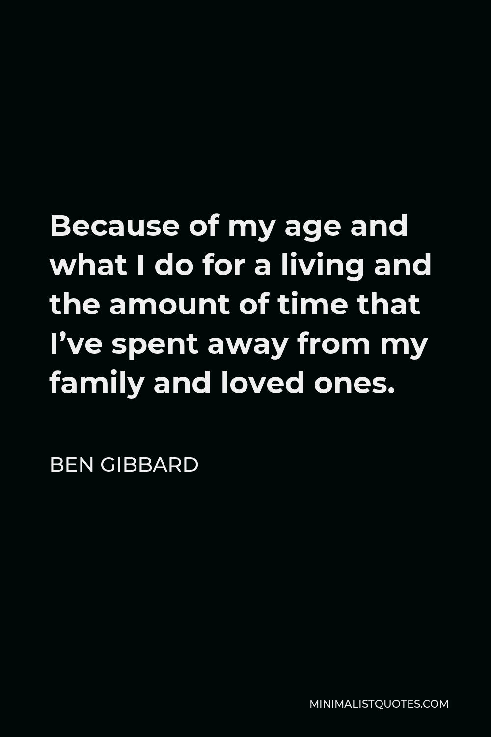 Ben Gibbard Quote - Because of my age and what I do for a living and the amount of time that I’ve spent away from my family and loved ones.