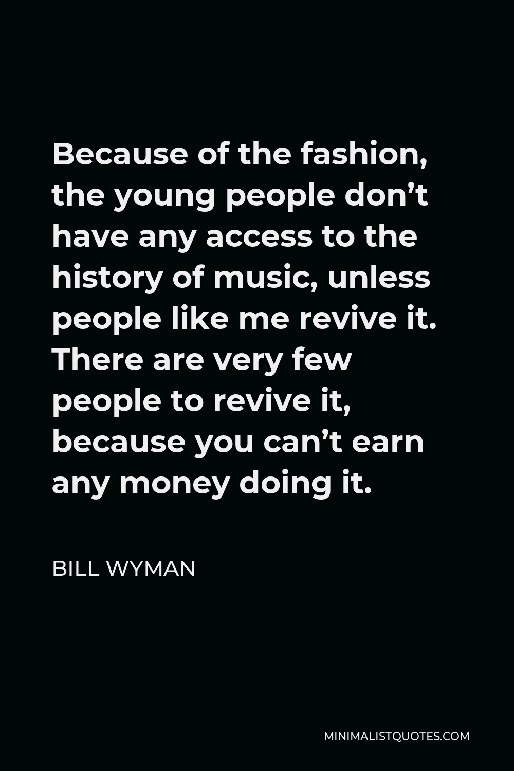 Bill Wyman Quote - Because of the fashion, the young people don’t have any access to the history of music, unless people like me revive it. There are very few people to revive it, because you can’t earn any money doing it.