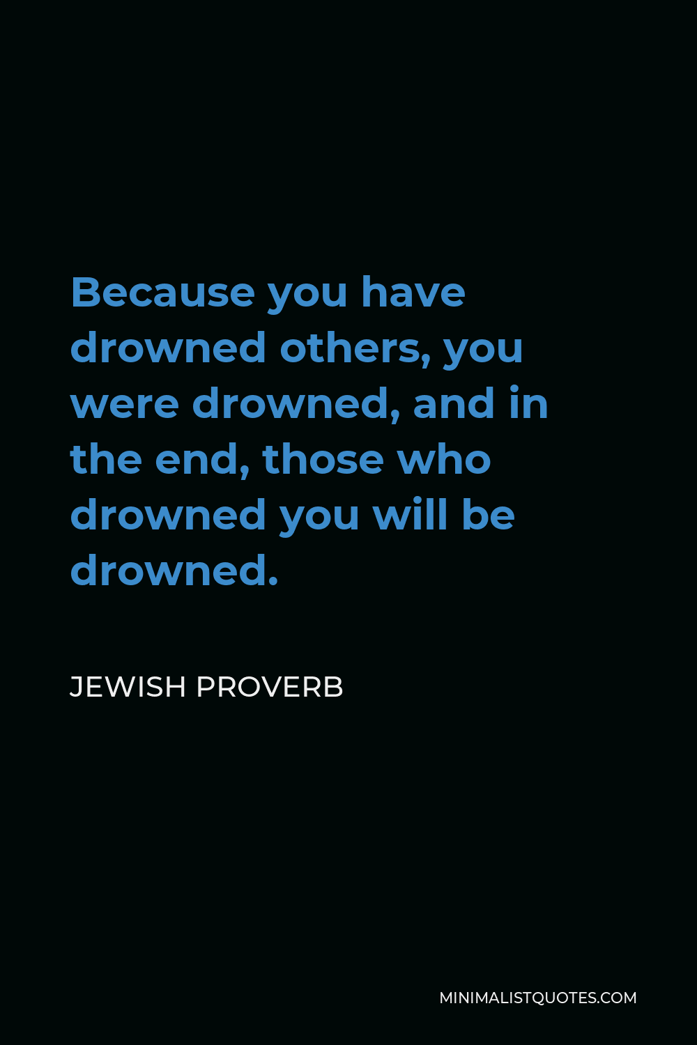 Jewish Proverb Quote - Because you have drowned others, you were drowned, and in the end, those who drowned you will be drowned.