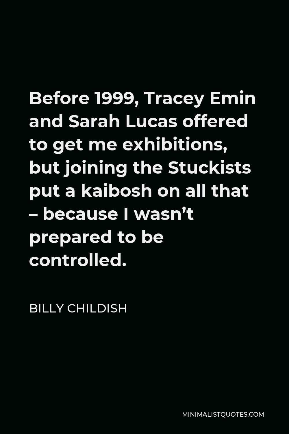 Billy Childish Quote - Before 1999, Tracey Emin and Sarah Lucas offered to get me exhibitions, but joining the Stuckists put a kaibosh on all that – because I wasn’t prepared to be controlled.
