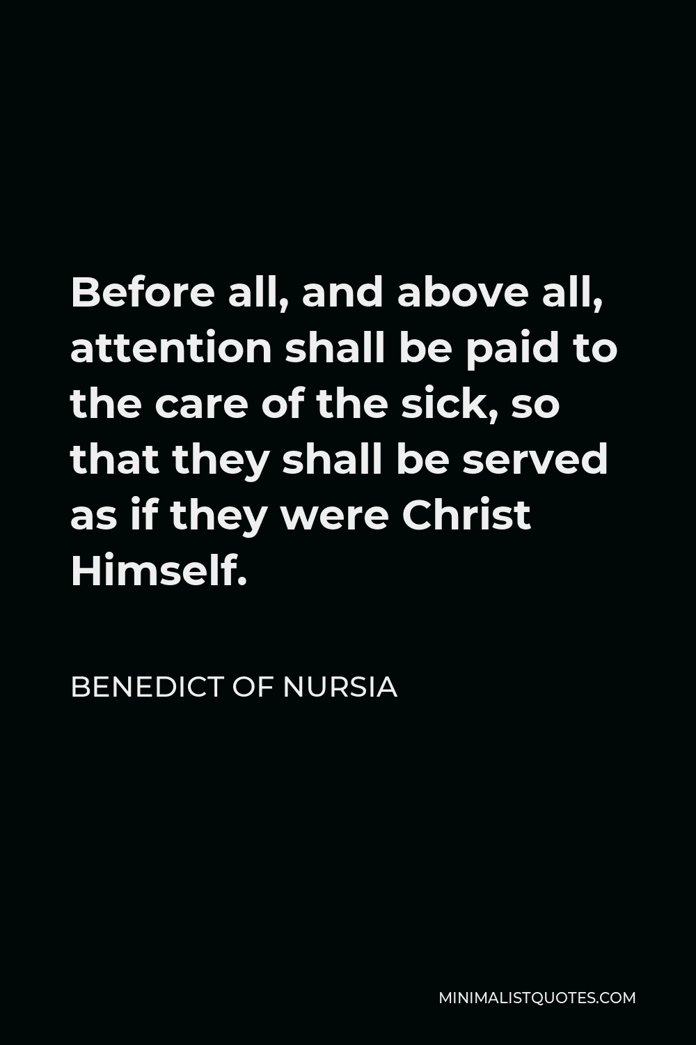 Benedict of Nursia Quote - Before all, and above all, attention shall be paid to the care of the sick, so that they shall be served as if they were Christ Himself.