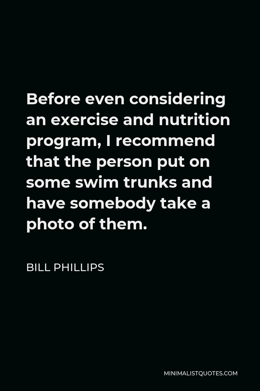 Bill Phillips Quote - Before even considering an exercise and nutrition program, I recommend that the person put on some swim trunks and have somebody take a photo of them.