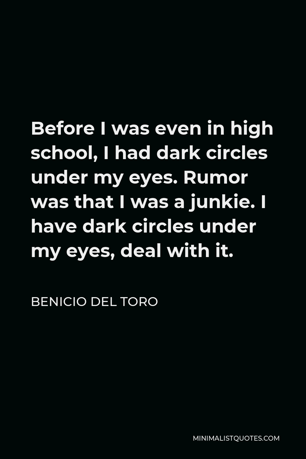 Benicio Del Toro Quote - Before I was even in high school, I had dark circles under my eyes. Rumor was that I was a junkie. I have dark circles under my eyes, deal with it.