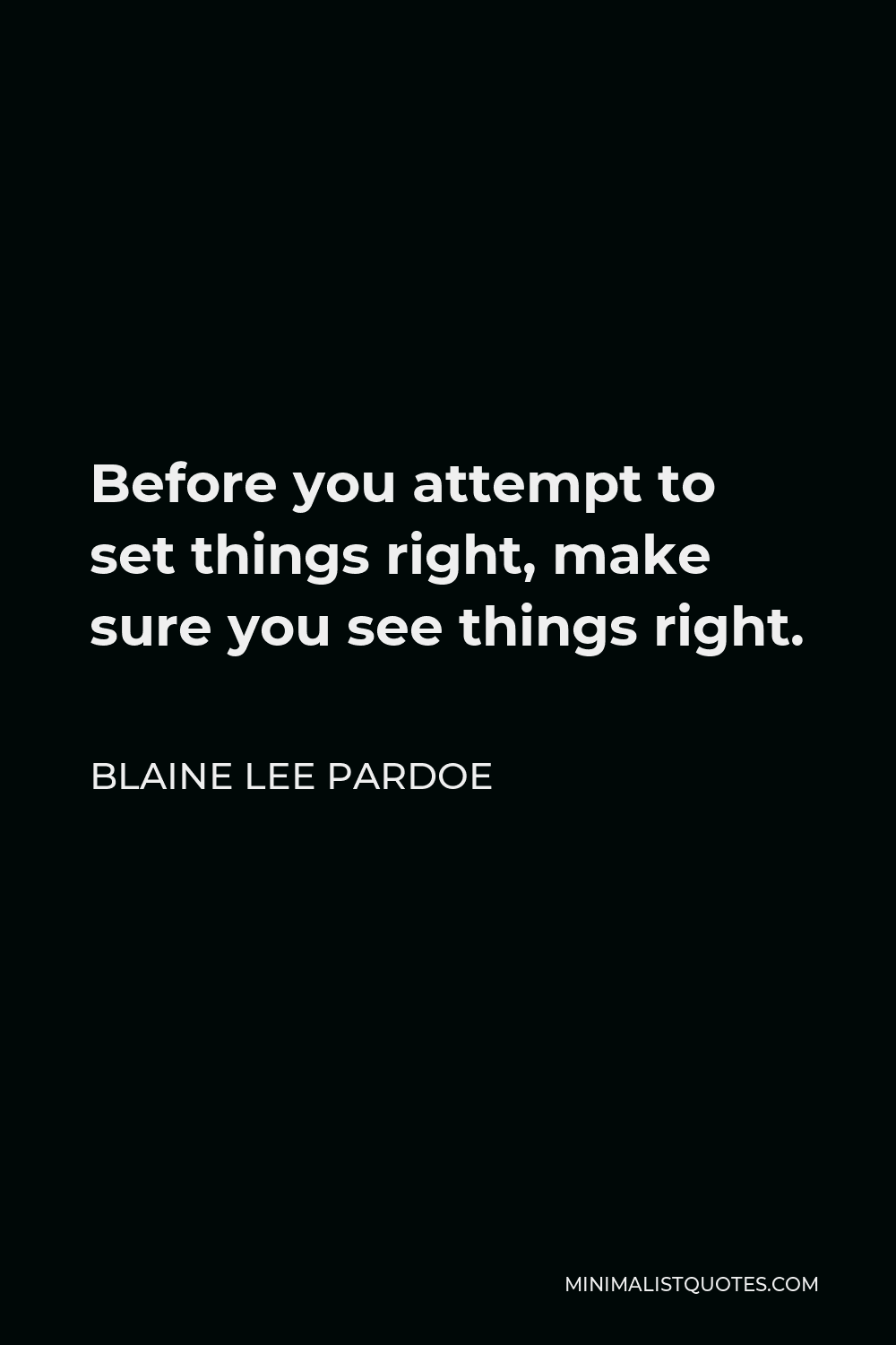 Blaine Lee Pardoe Quote - Before you attempt to set things right, make sure you see things right.