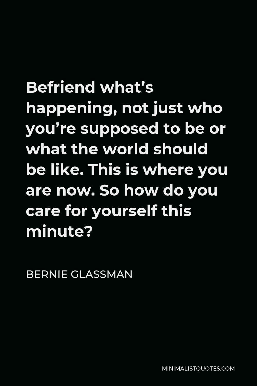 Bernie Glassman Quote - Befriend what’s happening, not just who you’re supposed to be or what the world should be like. This is where you are now. So how do you care for yourself this minute?