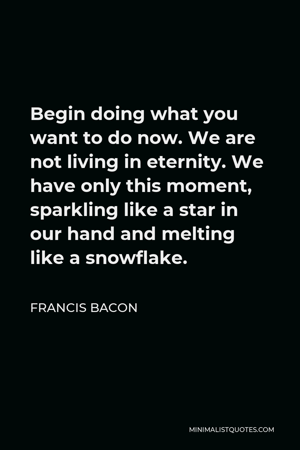 Francis Bacon Quote Begin Doing What You Want To Do Now We Are Not Living In Eternity We Have Only This Moment Sparkling Like A Star In Our Hand And Melting Like