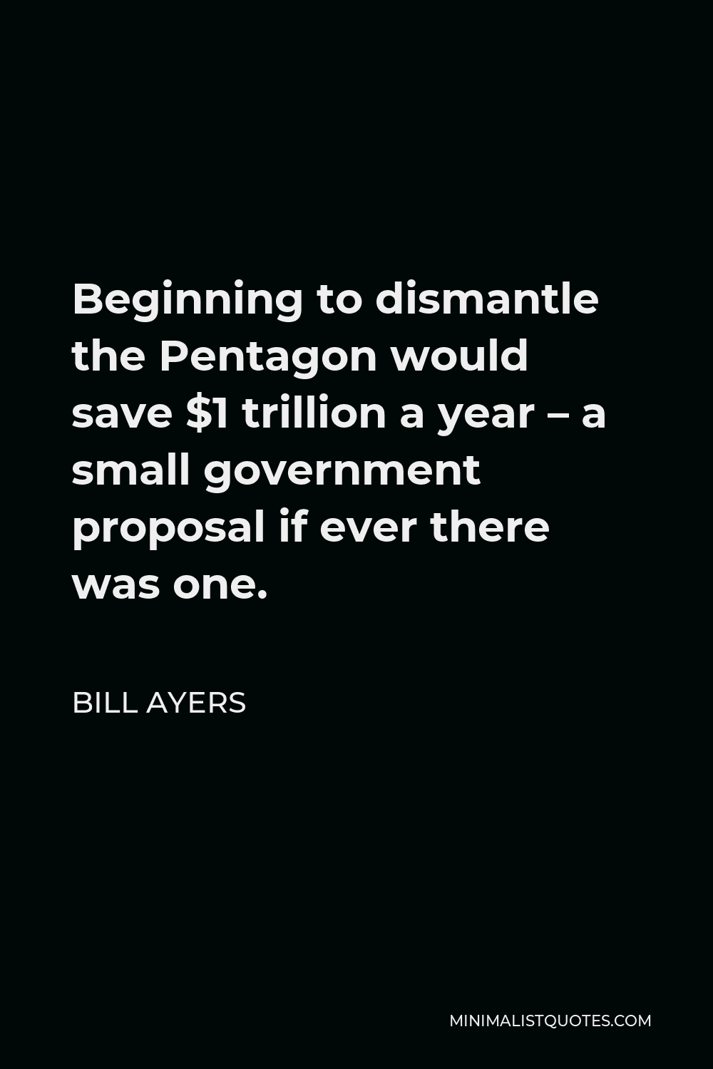Bill Ayers Quote - Beginning to dismantle the Pentagon would save $1 trillion a year – a small government proposal if ever there was one.