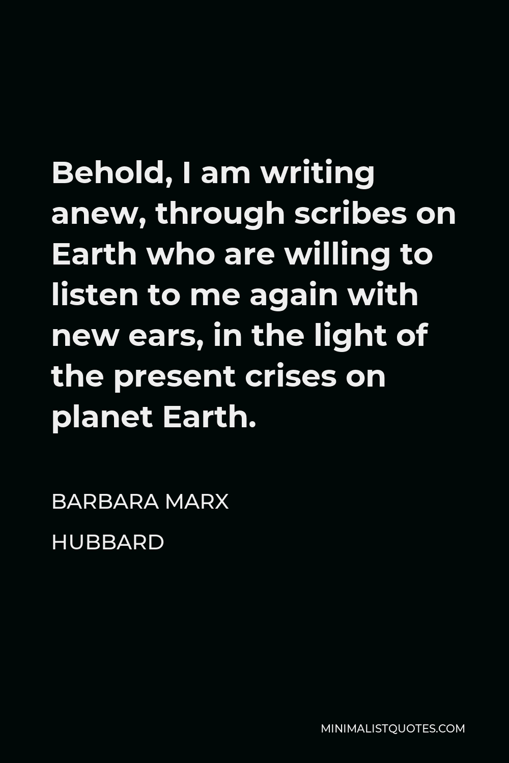 Barbara Marx Hubbard Quote - Behold, I am writing anew, through scribes on Earth who are willing to listen to me again with new ears, in the light of the present crises on planet Earth.