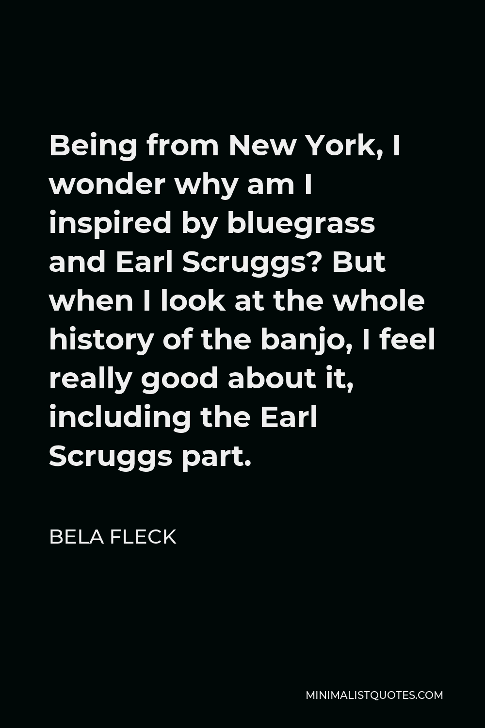 Bela Fleck Quote - Being from New York, I wonder why am I inspired by bluegrass and Earl Scruggs? But when I look at the whole history of the banjo, I feel really good about it, including the Earl Scruggs part.