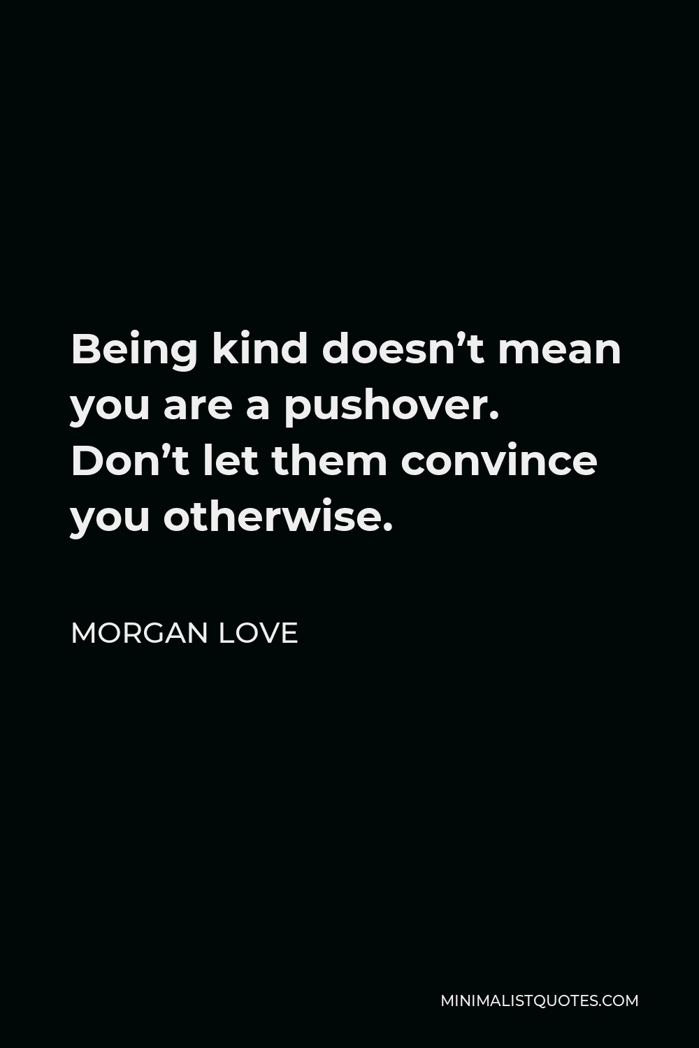 Morgan Love Quote - Being kind doesn’t mean you are a pushover. Don’t let them convince you otherwise.