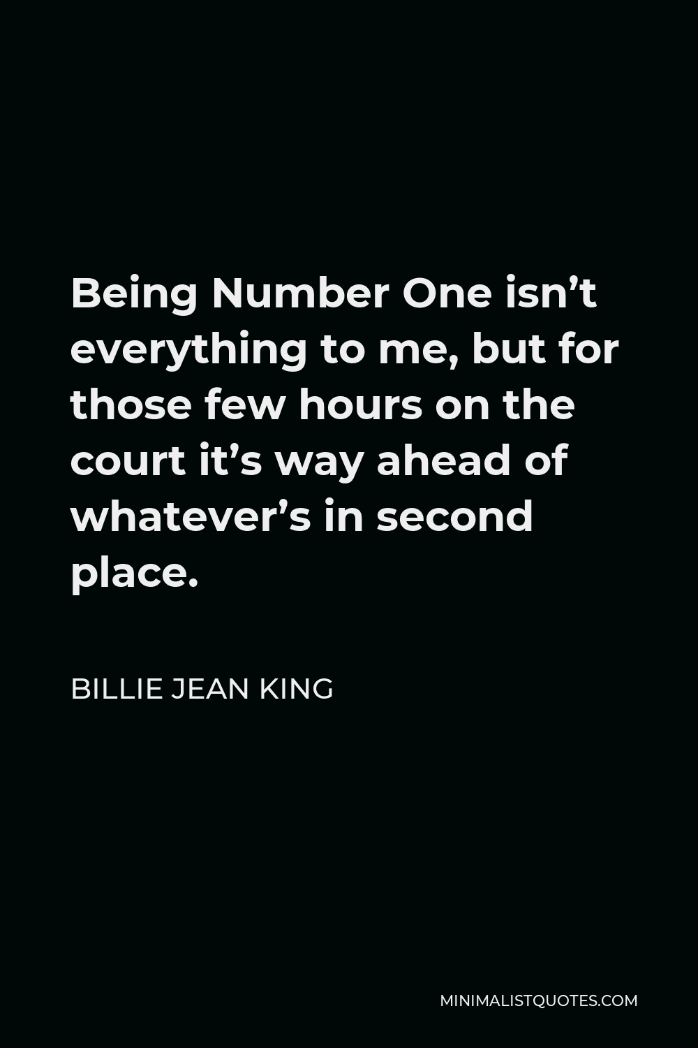 Billie Jean King Quote - Being Number One isn’t everything to me, but for those few hours on the court it’s way ahead of whatever’s in second place.