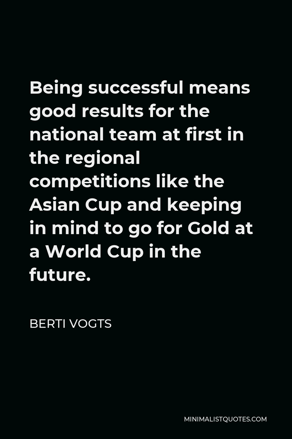 Berti Vogts Quote - Being successful means good results for the national team at first in the regional competitions like the Asian Cup and keeping in mind to go for Gold at a World Cup in the future.