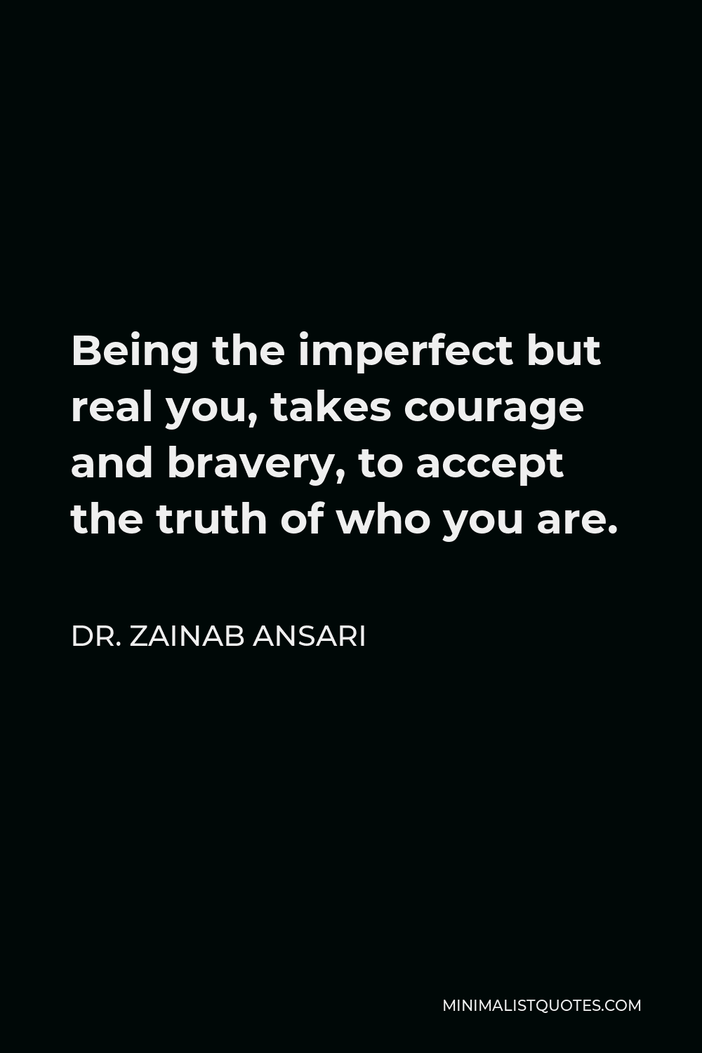 Dr. Zainab Ansari Quote - Being the imperfect but real you, takes courage and bravery, to accept the truth of who you are.