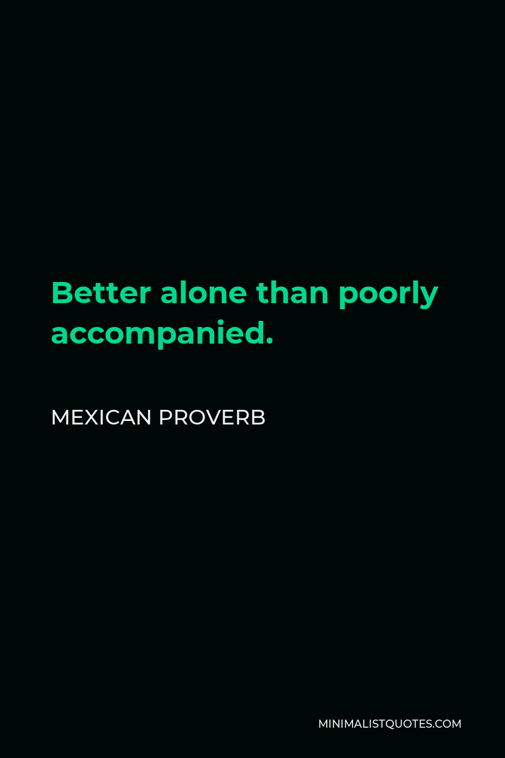 Mexican Proverb Quote - Better alone than poorly accompanied.