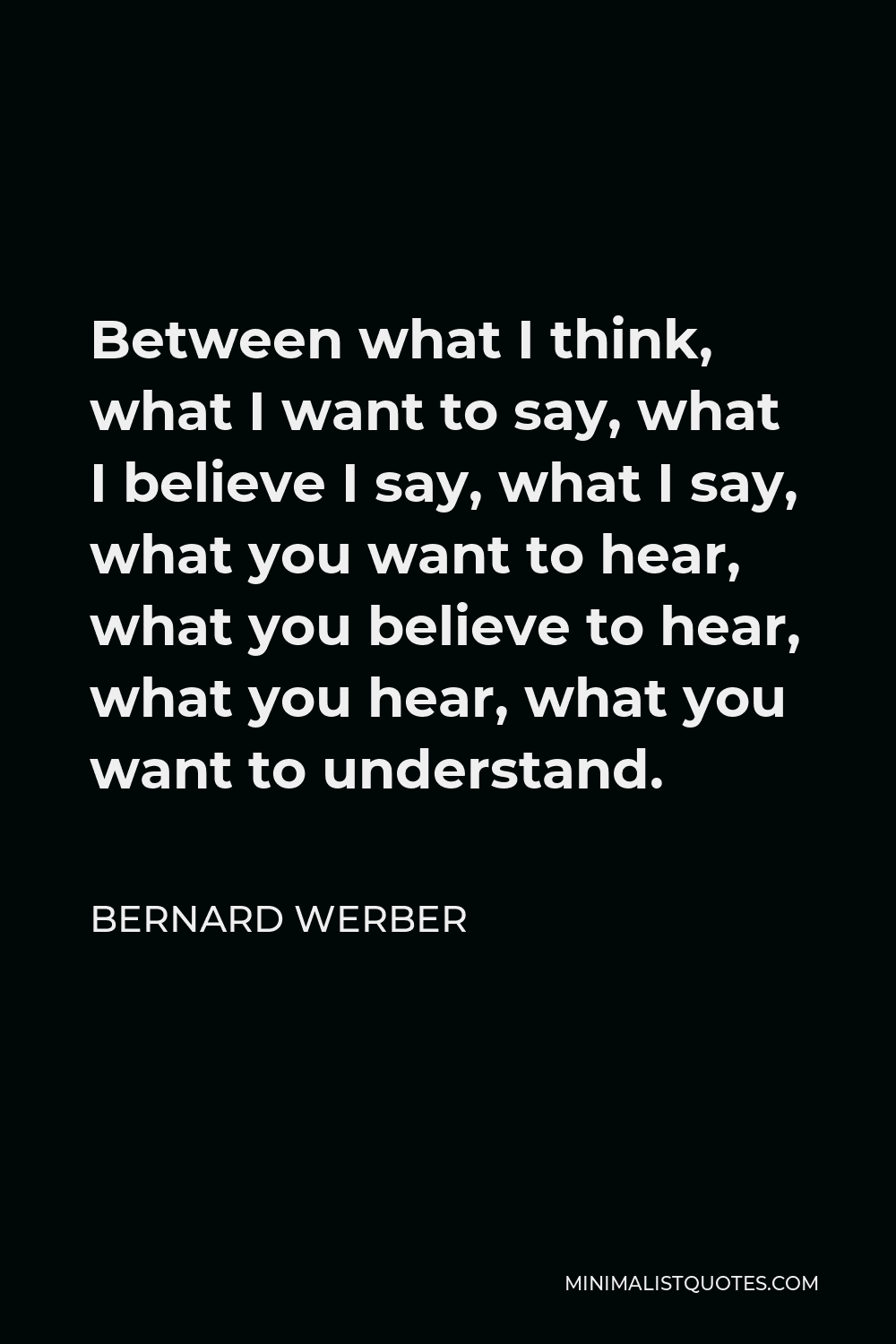 Bernard Werber Quote - Between what I think, what I want to say, what I believe I say, what I say, what you want to hear, what you believe to hear, what you hear, what you want to understand.