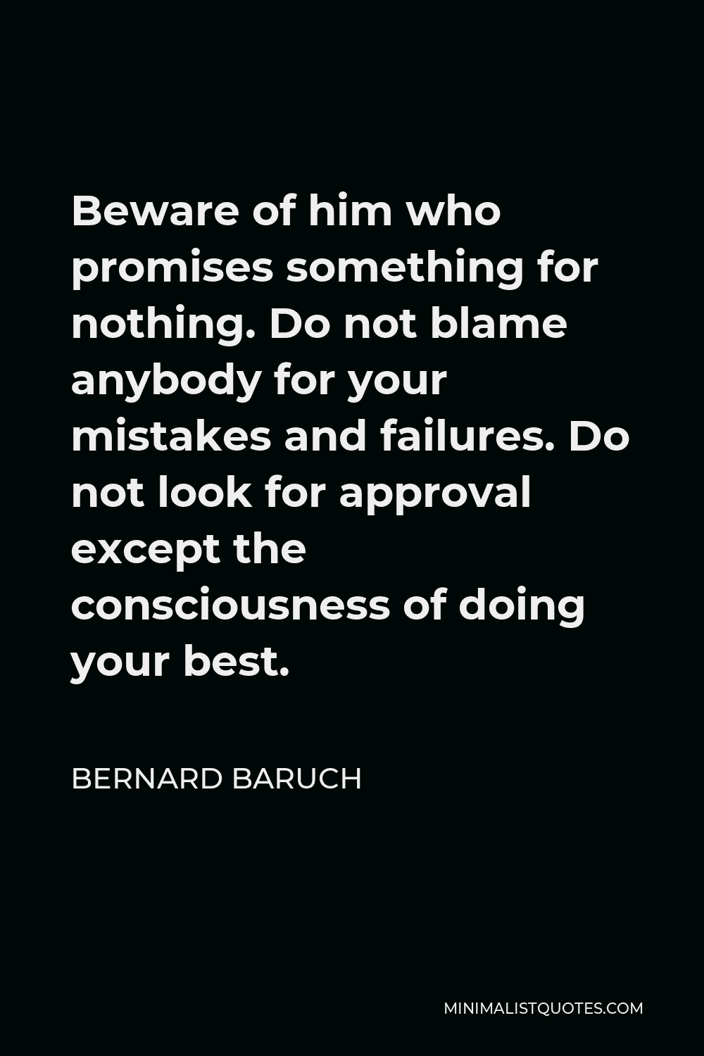 Bernard Baruch Quote - Beware of him who promises something for nothing. Do not blame anybody for your mistakes and failures. Do not look for approval except the consciousness of doing your best.