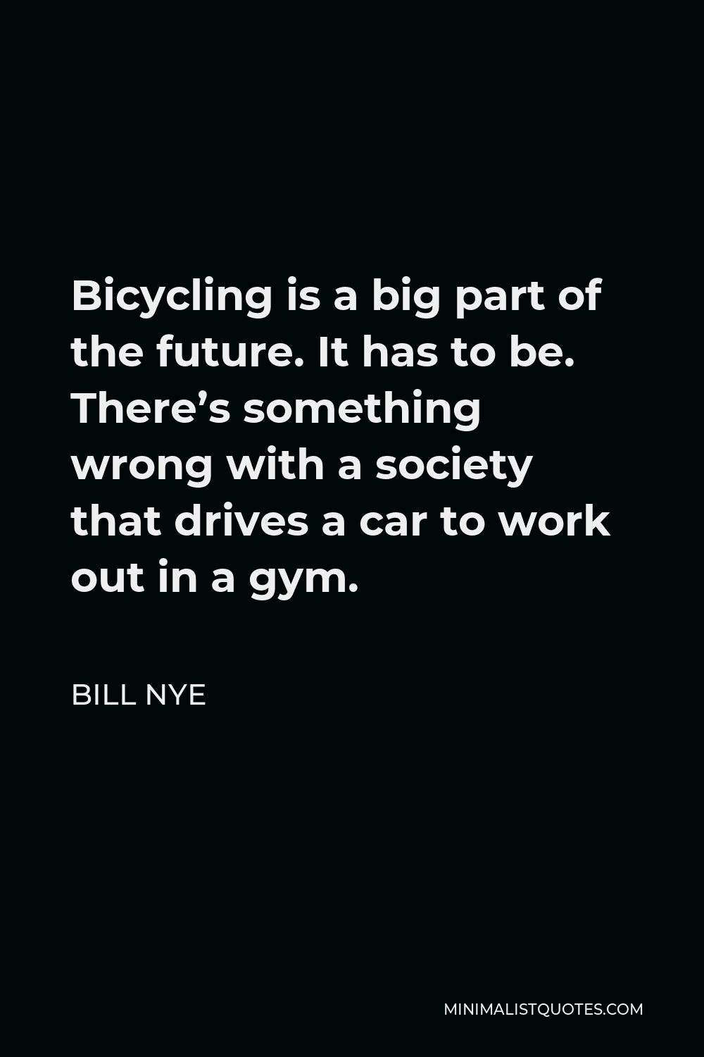 Bill Nye Quote - Bicycling is a big part of the future. It has to be. There’s something wrong with a society that drives a car to work out in a gym.