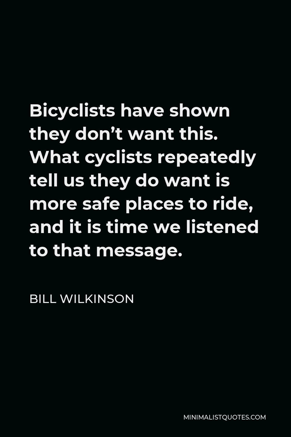 Bill Wilkinson Quote - Bicyclists have shown they don’t want this. What cyclists repeatedly tell us they do want is more safe places to ride, and it is time we listened to that message.