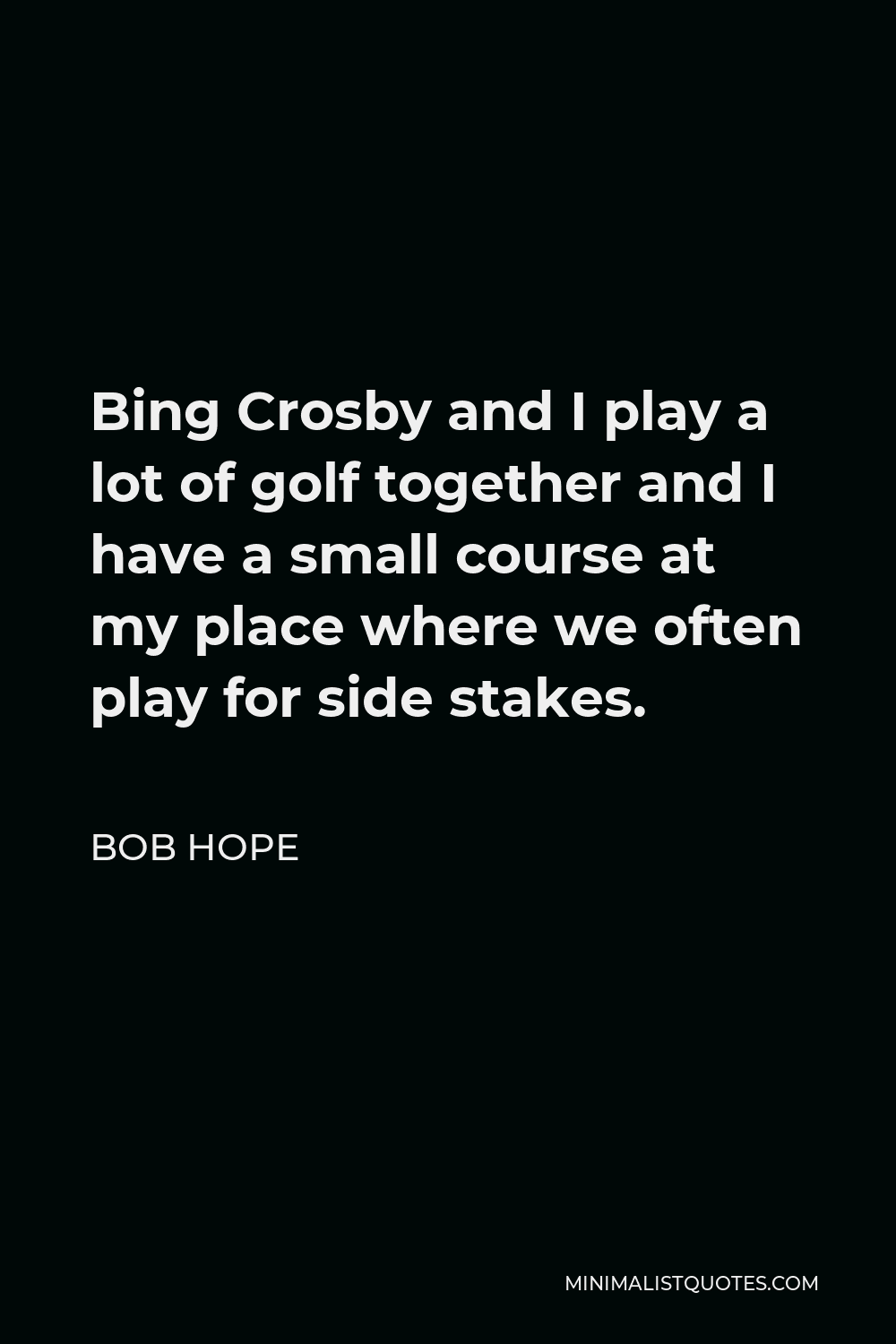 Bob Hope Quote - Bing Crosby and I play a lot of golf together and I have a small course at my place where we often play for side stakes.