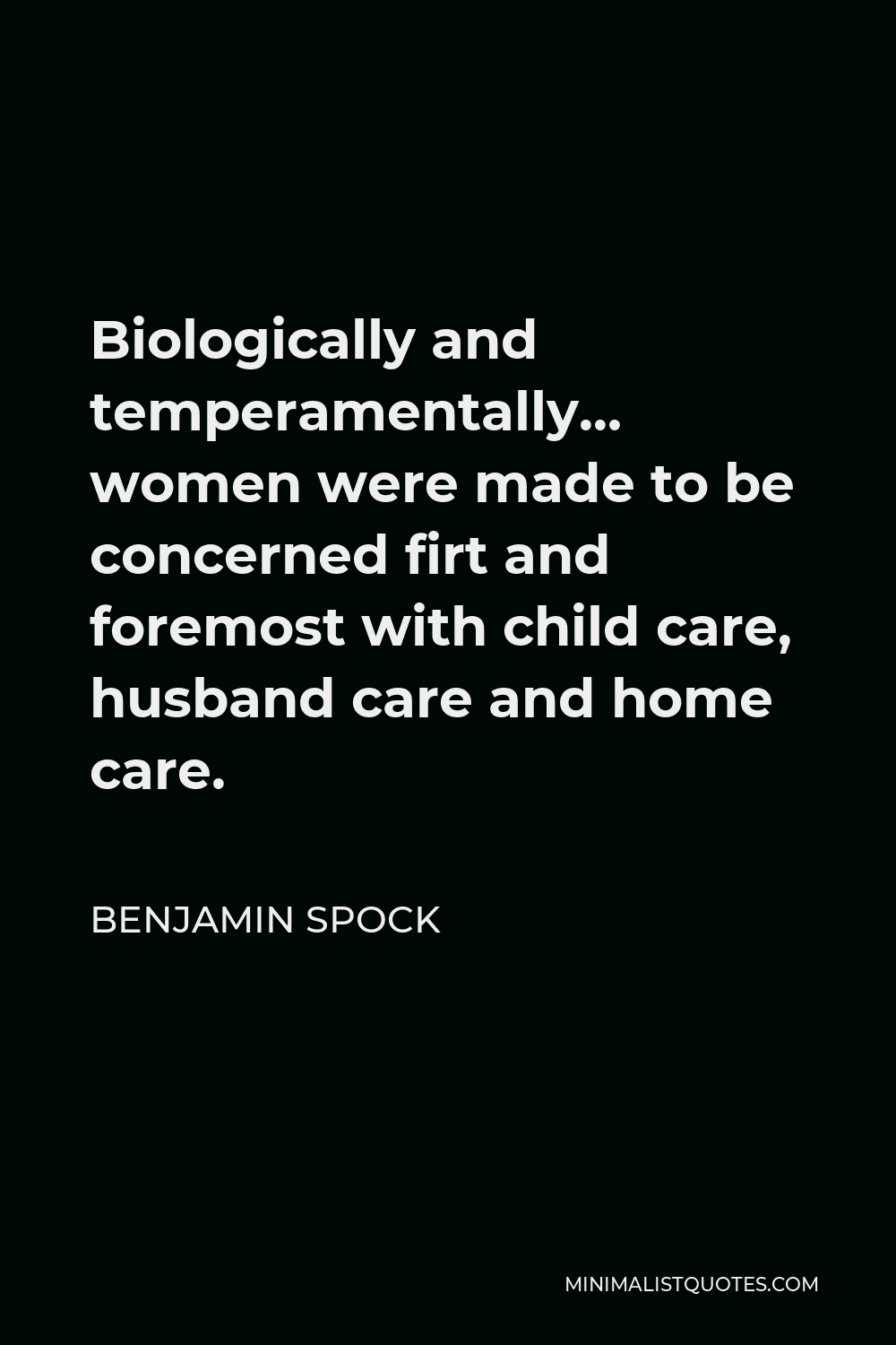 Benjamin Spock Quote - Biologically and temperamentally… women were made to be concerned firt and foremost with child care, husband care and home care.