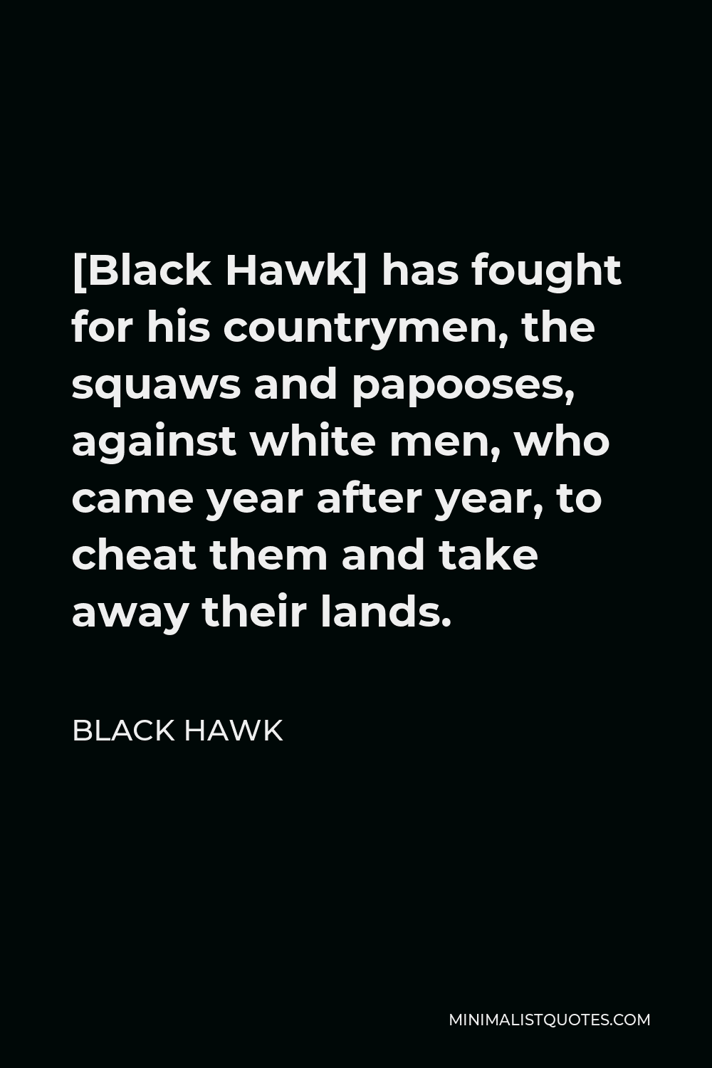 Black Hawk Quote - [Black Hawk] has fought for his countrymen, the squaws and papooses, against white men, who came year after year, to cheat them and take away their lands.